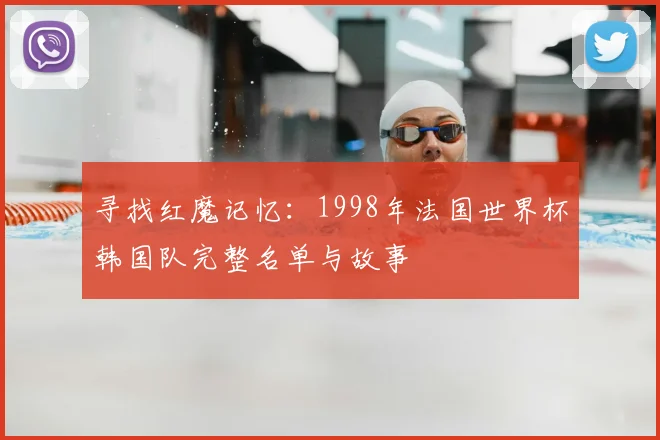 寻找红魔记忆:1998年法国世界杯韩国队完整名单与故事