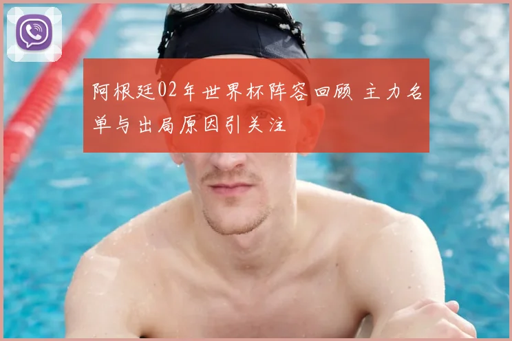 阿根廷02年世界杯阵容回顾 主力名单与出局原因引关注