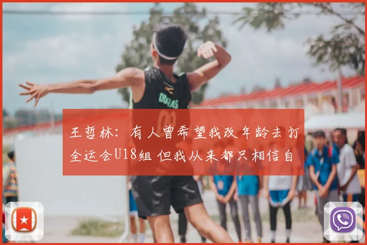 王哲林:有人曾希望我改年龄去打全运会U18组 但我从来都只相信自己