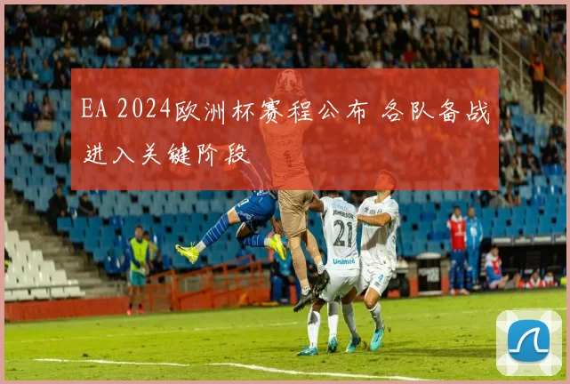 EA 2024欧洲杯赛程公布 各队备战进入关键阶段