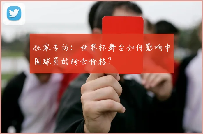 独家专访:世界杯舞台如何影响中国球员的转会价格?