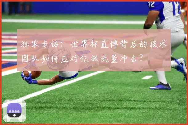 独家专访:世界杯直博背后的技术团队如何应对亿级流量冲击?