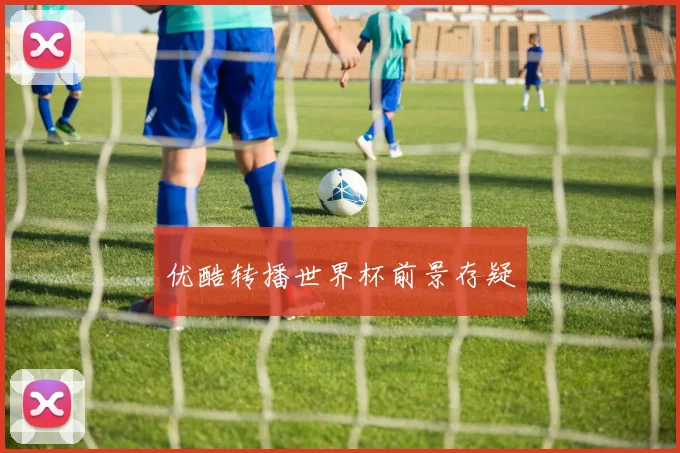 优酷转播世界杯前景存疑