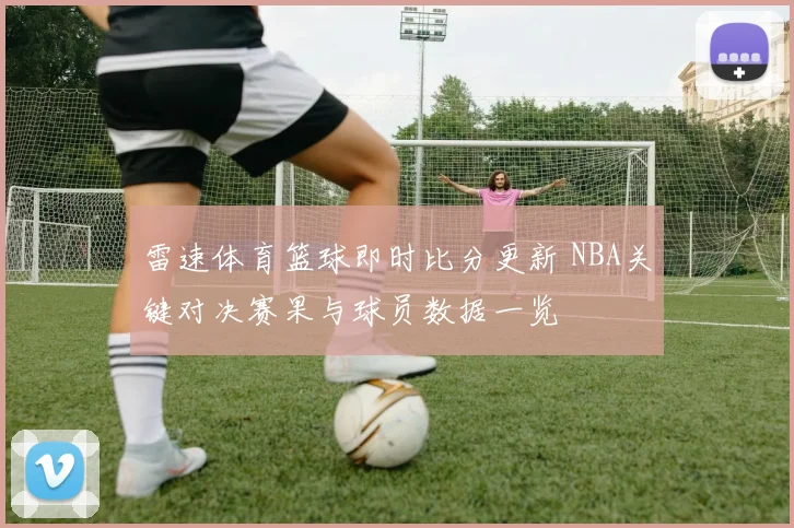 雷速体育篮球即时比分更新 NBA关键对决赛果与球员数据一览