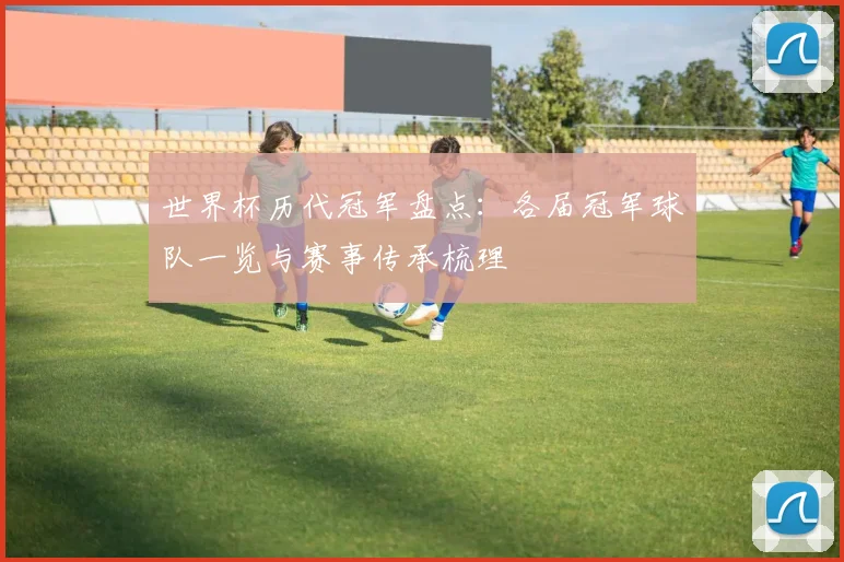 世界杯历代冠军盘点:各届冠军球队一览与赛事传承梳理