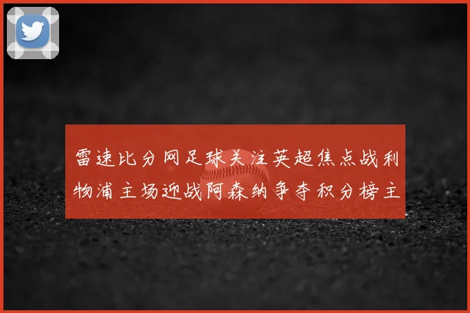 雷速比分网足球关注英超焦点战利物浦主场迎战阿森纳争夺积分榜主动权