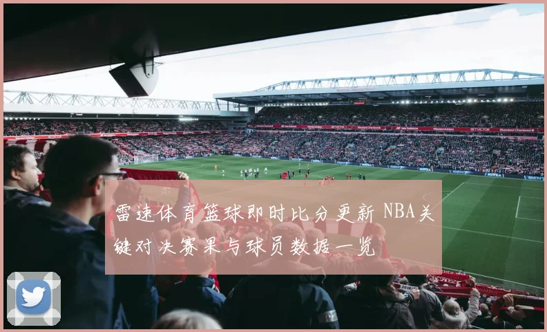 雷速体育篮球即时比分更新 NBA关键对决赛果与球员数据一览