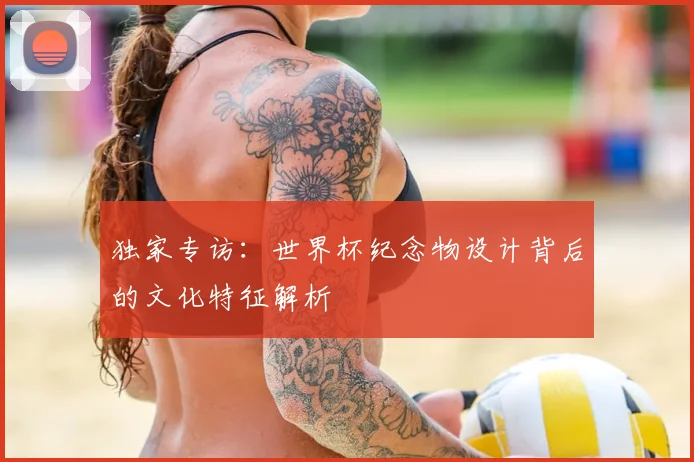 独家专访:世界杯纪念物设计背后的文化特征解析