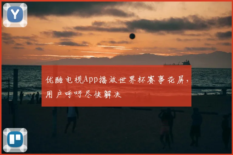 优酷电视App播放世界杯赛事花屏,用户呼吁尽快解决