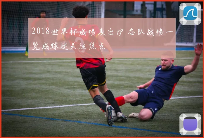 2018世界杯成绩表出炉 各队战绩一览成球迷关注焦点