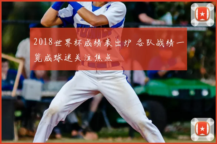2018世界杯成绩表出炉 各队战绩一览成球迷关注焦点