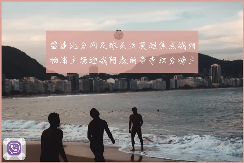 雷速比分网足球关注英超焦点战利物浦主场迎战阿森纳争夺积分榜主动权