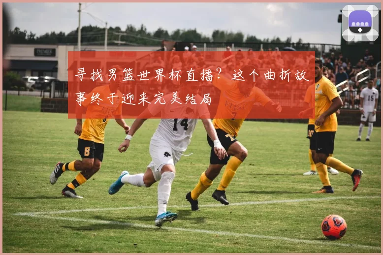 寻找男篮世界杯直播?这个曲折故事终于迎来完美结局