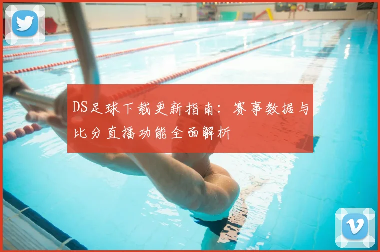 DS足球下载更新指南:赛事数据与比分直播功能全面解析