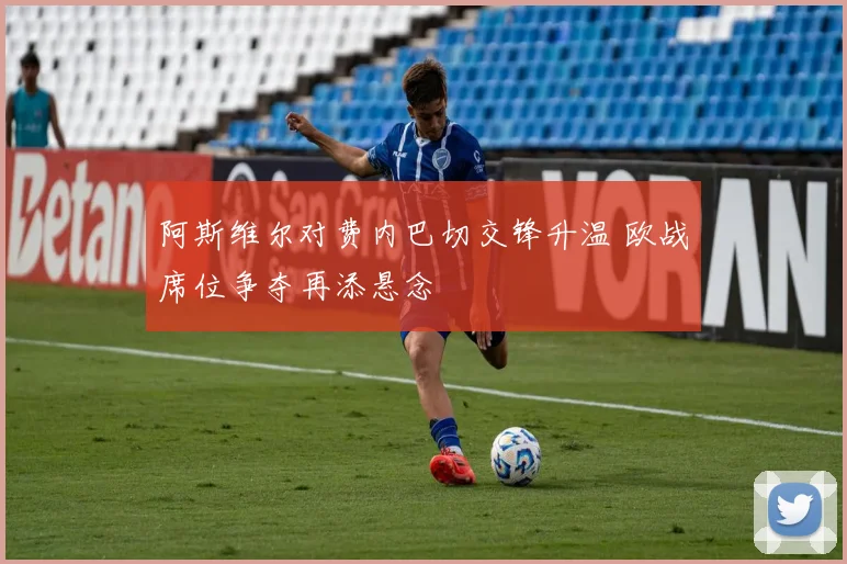 阿斯维尔对费内巴切交锋升温 欧战席位争夺再添悬念
