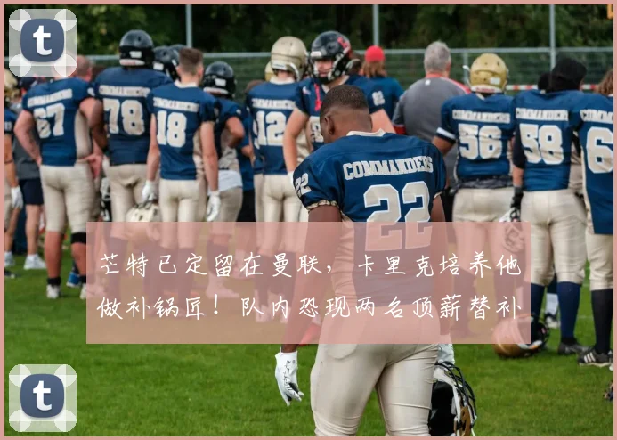 芒特已定留在曼联,卡里克培养他做补锅匠!队内恐现两名顶薪替补