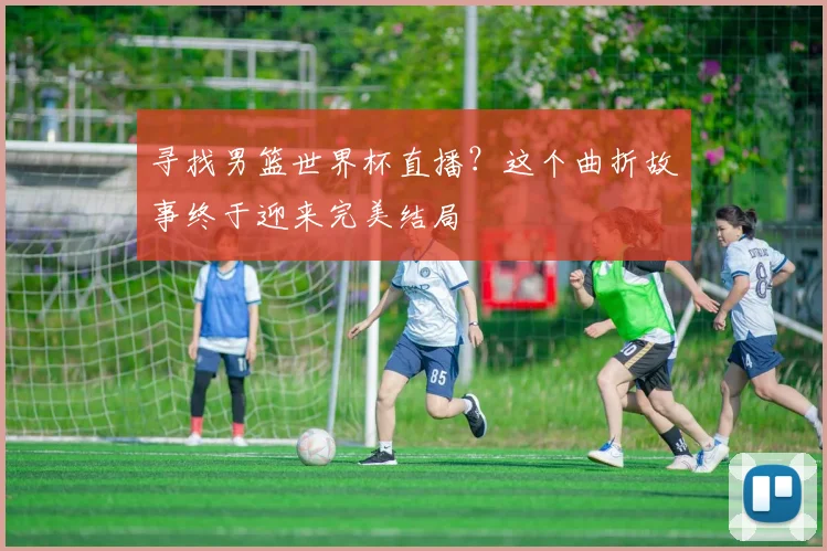 寻找男篮世界杯直播?这个曲折故事终于迎来完美结局