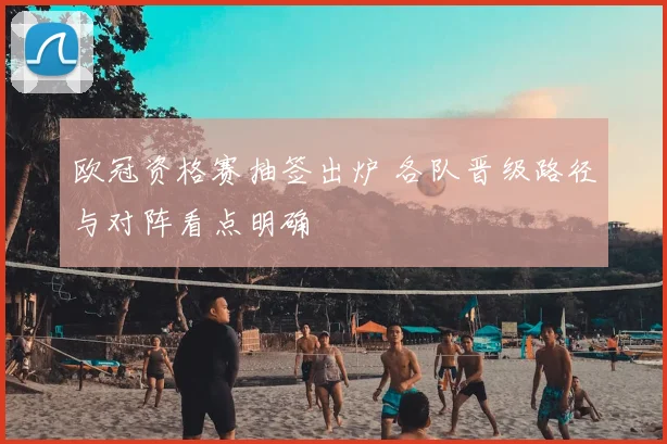 欧冠资格赛抽签出炉 各队晋级路径与对阵看点明确