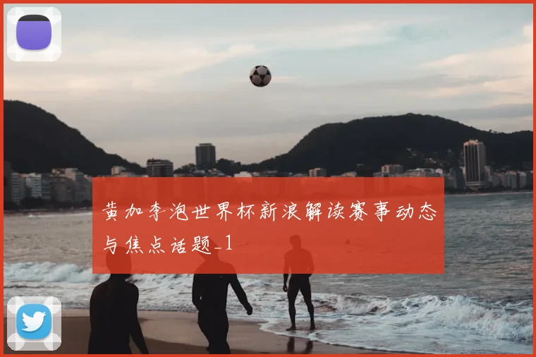 黄加李泡世界杯新浪解读赛事动态与焦点话题_1