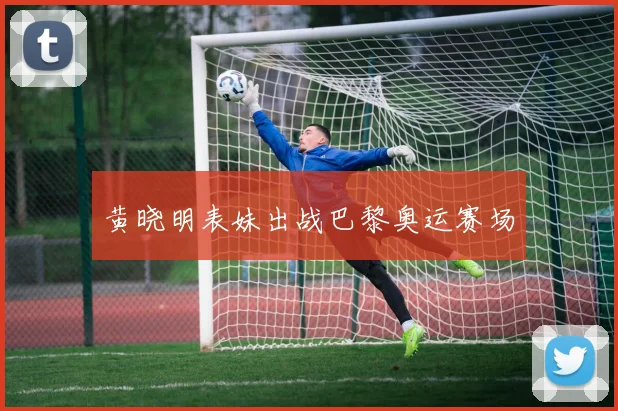 黄晓明表妹出战巴黎奥运赛场