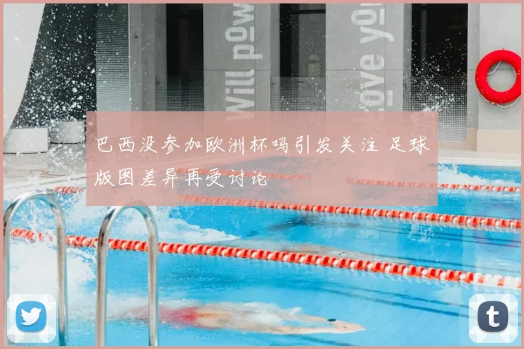 巴西没参加欧洲杯吗引发关注 足球版图差异再受讨论