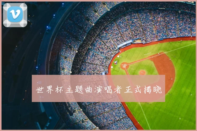 世界杯主题曲演唱者正式揭晓