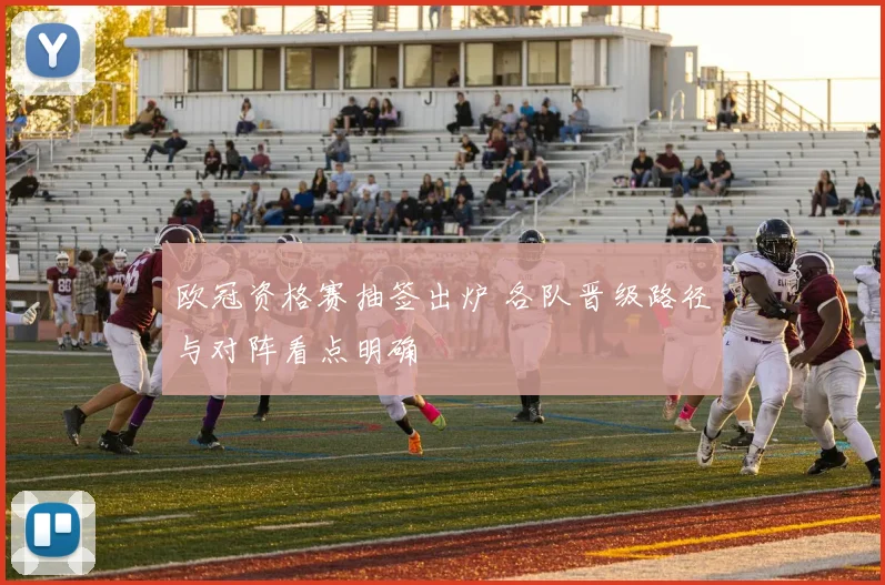 欧冠资格赛抽签出炉 各队晋级路径与对阵看点明确