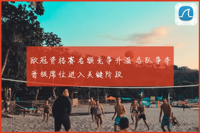 欧冠资格赛名额竞争升温 各队争夺晋级席位进入关键阶段