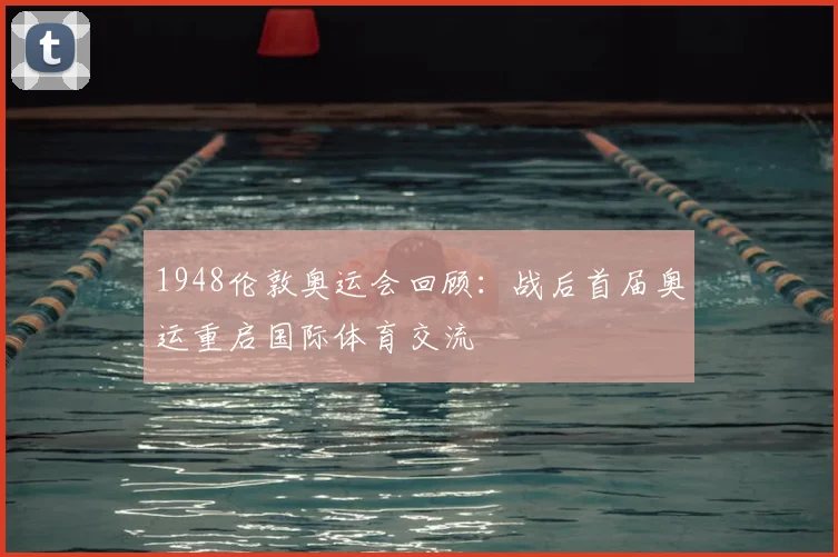 1948伦敦奥运会回顾：战后首届奥运重启国际体育交流