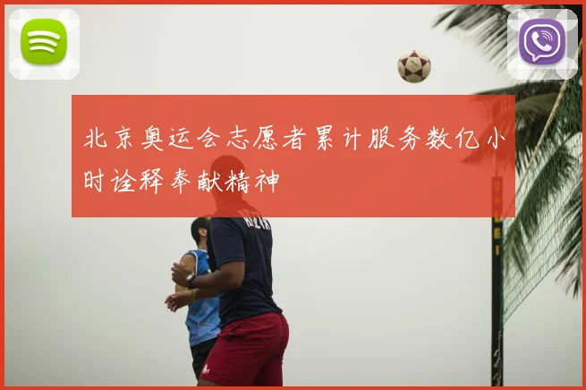 北京奥运会志愿者累计服务数亿小时诠释奉献精神