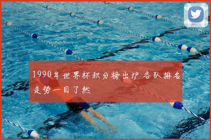 1990年世界杯积分榜出炉 各队排名走势一目了然