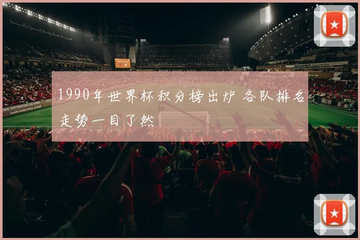 1990年世界杯积分榜出炉 各队排名走势一目了然