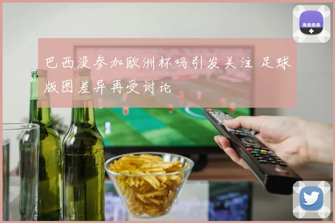 巴西没参加欧洲杯吗引发关注 足球版图差异再受讨论