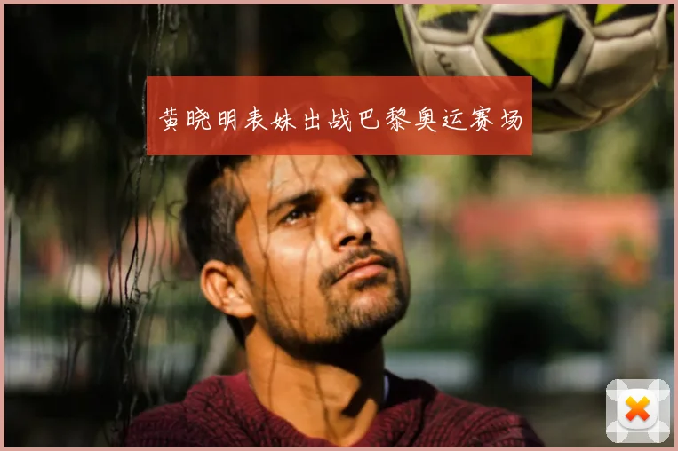 黄晓明表妹出战巴黎奥运赛场