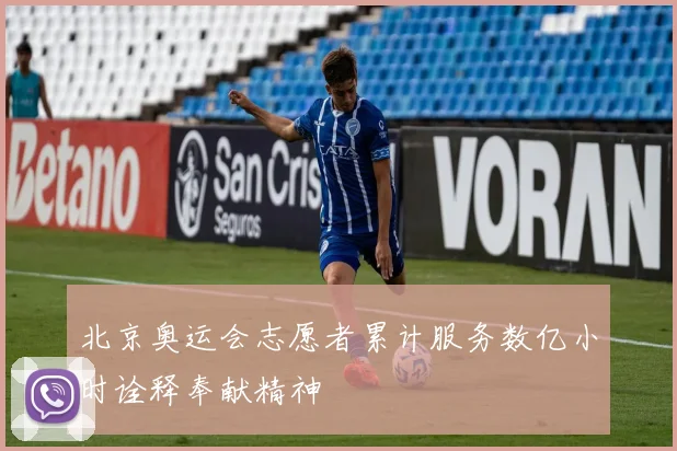 北京奥运会志愿者累计服务数亿小时诠释奉献精神