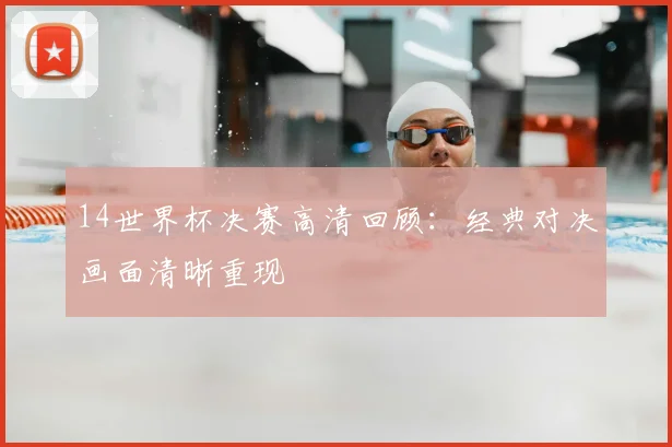 14世界杯决赛高清回顾：经典对决画面清晰重现