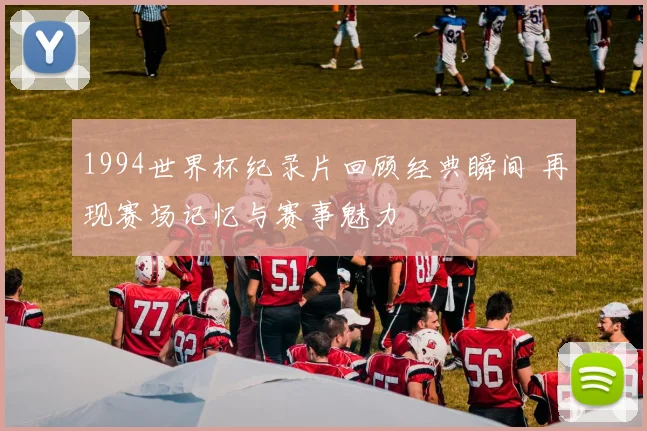 1994世界杯纪录片回顾经典瞬间 再现赛场记忆与赛事魅力
