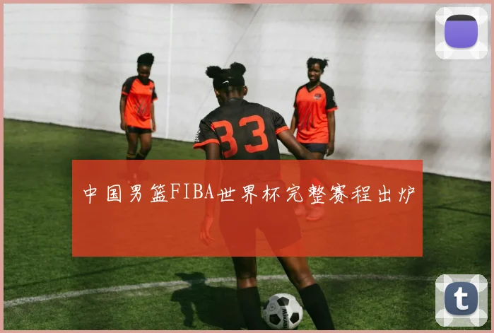 中国男篮FIBA世界杯完整赛程出炉